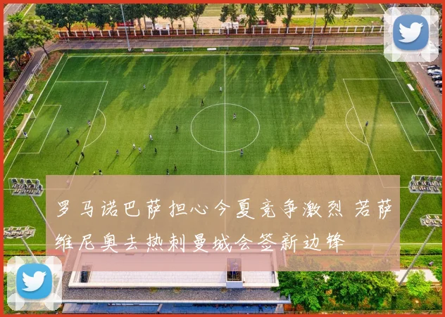 罗马诺巴萨担心今夏竞争激烈 若萨维尼奥去热刺曼城会签新边锋