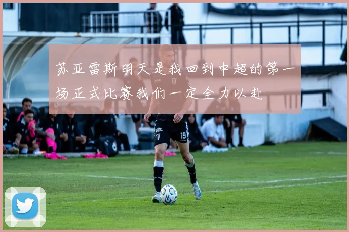 苏亚雷斯明天是我回到中超的第一场正式比赛我们一定全力以赴