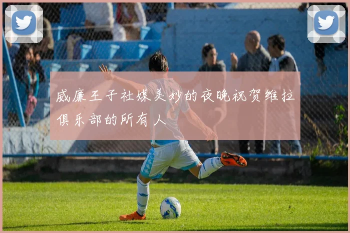 威廉王子社媒美妙的夜晚祝贺维拉俱乐部的所有人