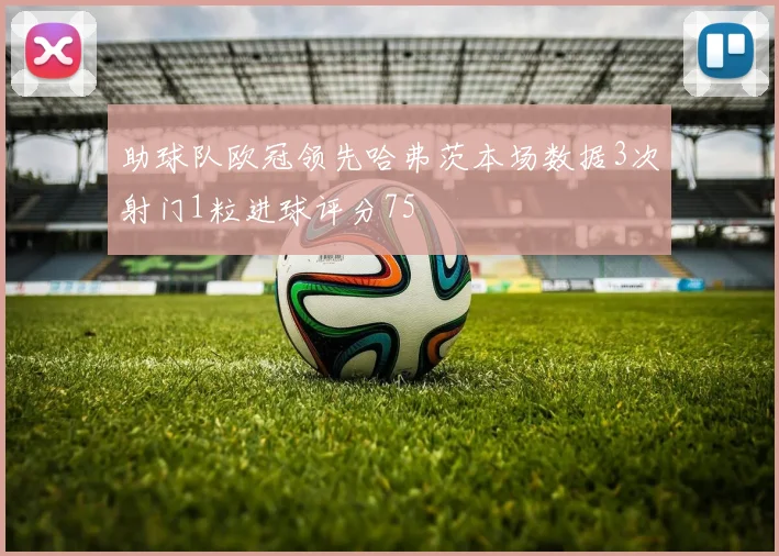 助球队欧冠领先哈弗茨本场数据3次射门1粒进球评分75