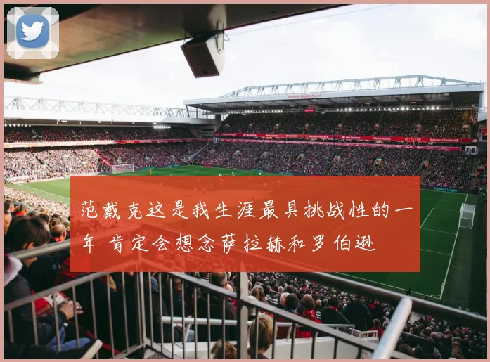 范戴克这是我生涯最具挑战性的一年 肯定会想念萨拉赫和罗伯逊