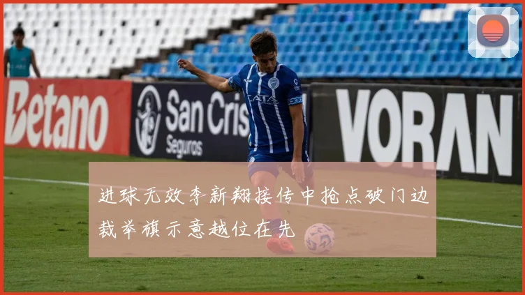 进球无效李新翔接传中抢点破门边裁举旗示意越位在先