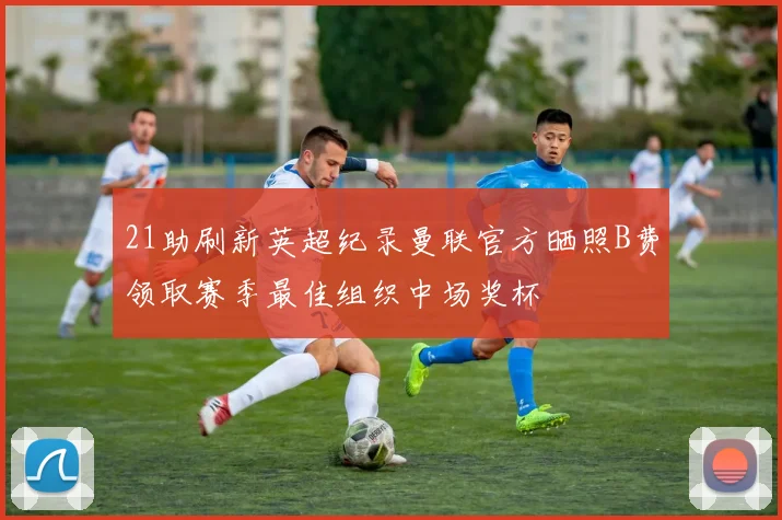 21助刷新英超纪录曼联官方晒照B费领取赛季最佳组织中场奖杯