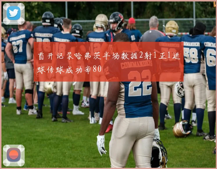 首开记录哈弗茨半场数据2射1正1进球传球成功率80