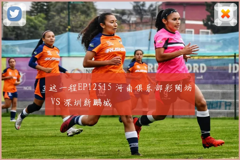 这一程EP12515 河南俱乐部彩陶坊 VS 深圳新鹏城