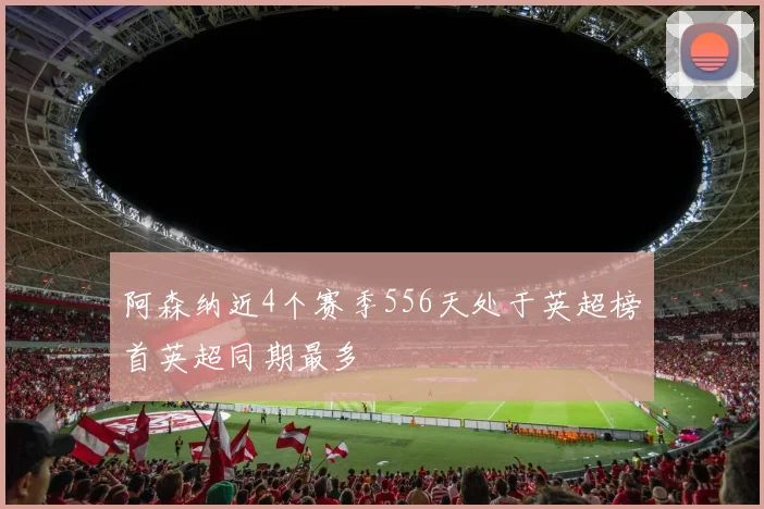 阿森纳近4个赛季556天处于英超榜首英超同期最多