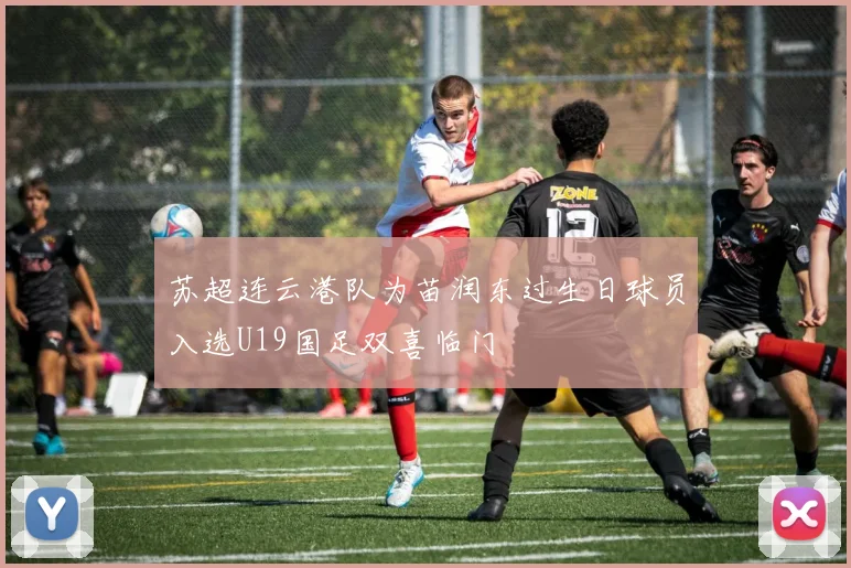 苏超连云港队为苗润东过生日球员入选U19国足双喜临门