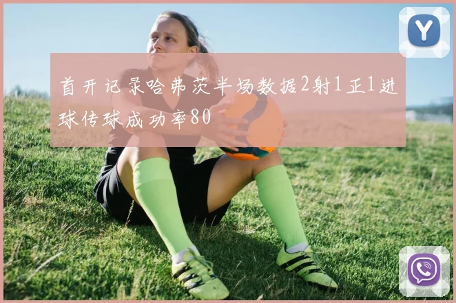 首开记录哈弗茨半场数据2射1正1进球传球成功率80